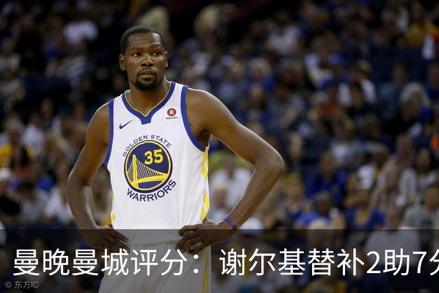 曼晚曼城评分：谢尔基替补2助7分最佳，格伊头球扳平6分随后